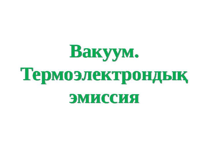 Вакуум. Термоэлектрондық эмиссия Вакуум. Термоэлектрондық эмиссия