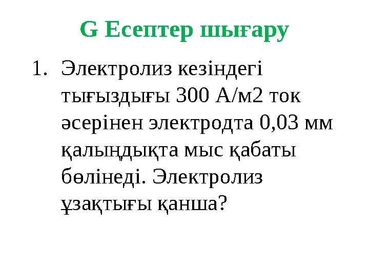 G Есептер шығару 1.Электролиз кезіндегі тығыздығы 300 А/м2 ток әсерінен электродта 0,03 мм қалыңдықта мыс қабаты бөлінеді. Э