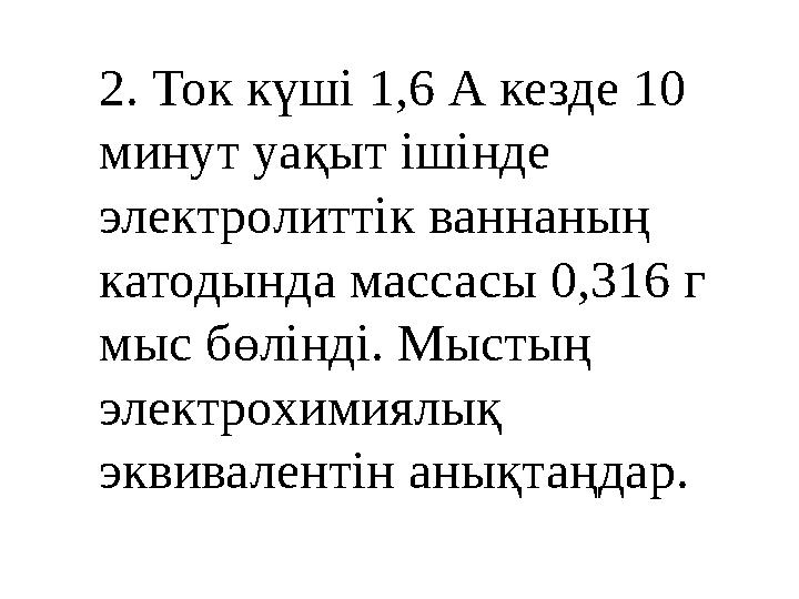 2. Ток күші 1,6 А кезде 10 минут уақыт ішінде электролиттік ваннаның катодында массасы 0,316 г мыс бөлінді. Мыстың электрох