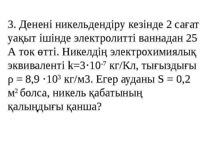 3. Денені никельдендіру кезінде 2 сағат уақыт ішінде электролитті ваннадан 25 А ток өтті. Никелдің электрохимиялық эквивалент