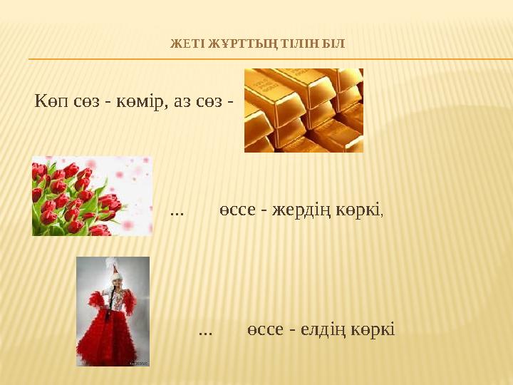 ЖЕТІ ЖҰРТТЫҢ ТІЛІН БІЛ Көп сөз - көмір, аз сөз - ... өссе - елдің көркі ... өссе - жердің көркі,