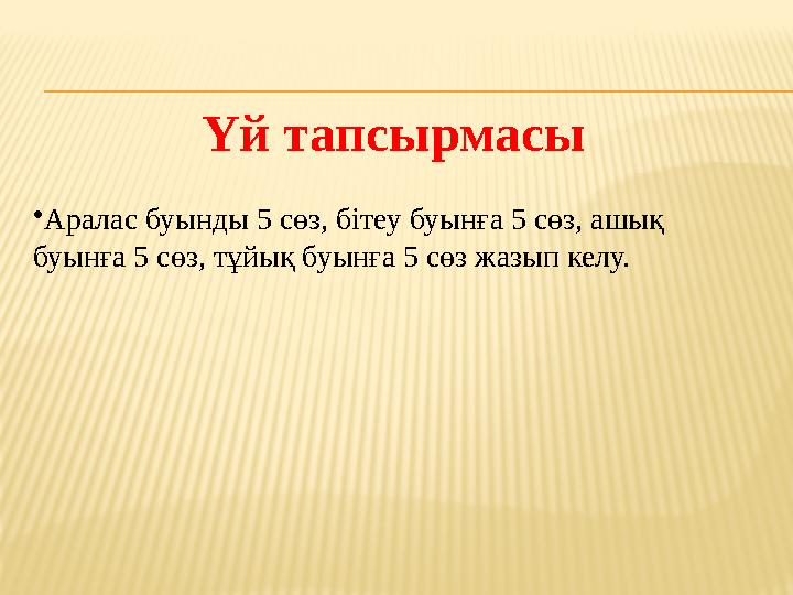 Үй тапсырмасы •Аралас буынды 5 сөз, бітеу буынға 5 сөз, ашық буынға 5 сөз, тұйық буынға 5 сөз жазып келу.