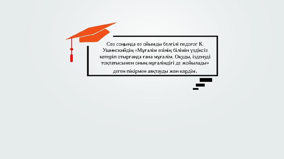 Сөз соңында өз ойымды белгілі педогог К. Ушинскийдің «Мұғалім өзінің білімін үздіксіз көтеріп отырғанда ғана мұғалім. Оқуды, і