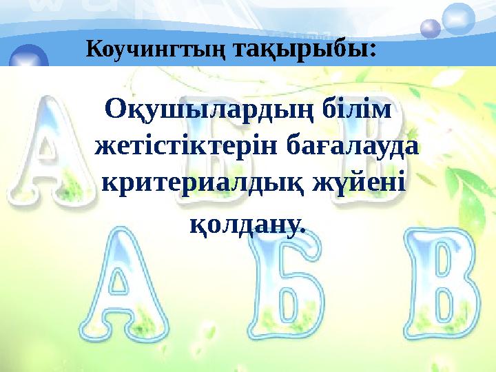 Коучингтың тақырыбы: Оқушылардың білім жетістіктерін бағалауда критериалдық жүйені қолдану.
