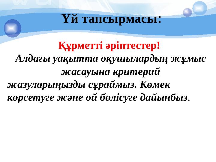 Құрметті әріптестер! Алдағы уақытта оқушылардың жұмыс жасауына критерий жазуларыңызды сұраймыз. К