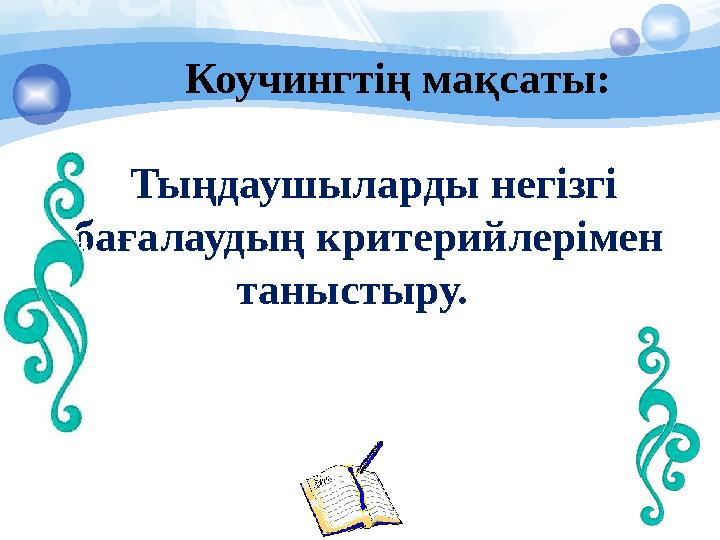 Коучингтің мақсаты: Тыңдаушыларды негізгі бағалаудың критерийлерімен таныстыру.