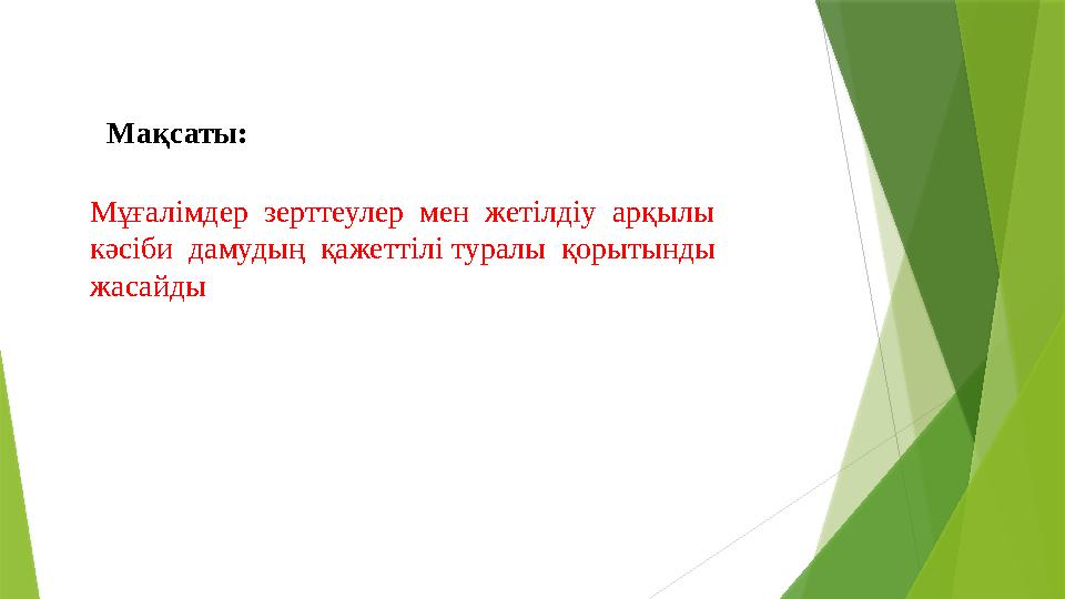 Мақсаты: Мұғалімдер зерттеулер мен жетілдіу арқылы кәсіби дамудың қажеттілі туралы қорытынды жасайды