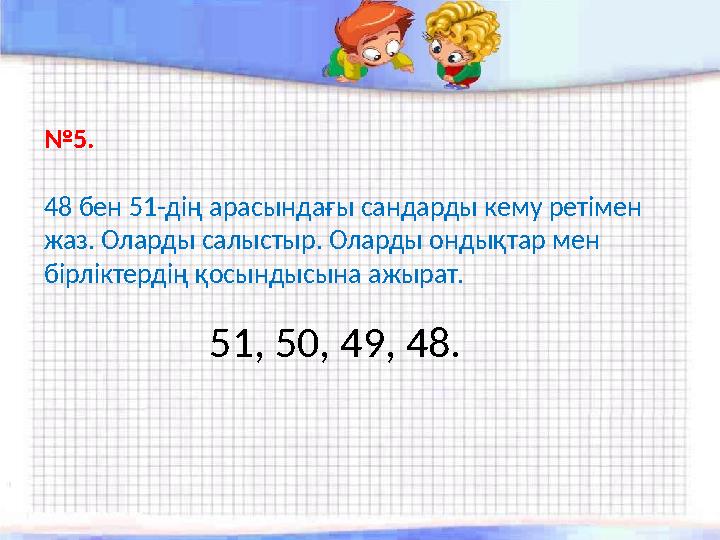 №5. 48 бен 51-дің арасындағы сандарды кему ретімен жаз. Оларды салыстыр. Оларды ондықтар мен бірліктердің қосындысына ажырат.