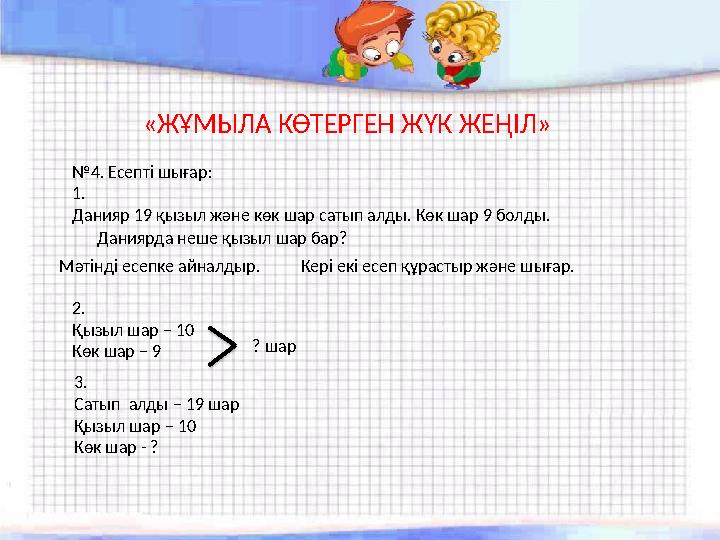 «ЖҰМЫЛА КӨТЕРГЕН ЖҮК ЖЕҢІЛ» №4. Есепті шығар: 1. Данияр 19 қызыл және көк шар сатып алды. Көк шар 9 болды. Даниярда неше қ