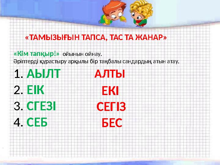 «ТАМЫЗЫҒЫН ТАПСА, ТАС ТА ЖАНАР» «Кім тапқыр!» ойынын ойнау. Әріптерді құрастыру арқылы бір таңбалы сандардың атын атау.