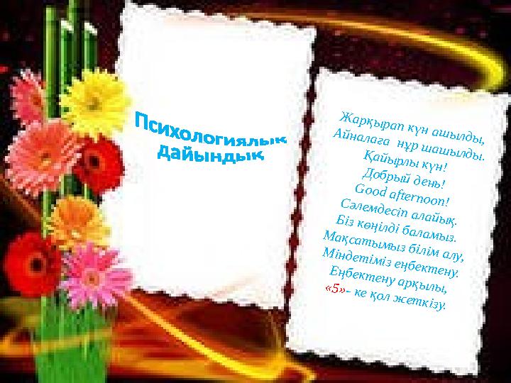 Жарқырап күн ашылды, Айналаға нұр шашылды.Қайырлы күн! Добрый день! Good afternoon!Сәлемдесіп алайық.Біз көңілді баламыз. Мақс