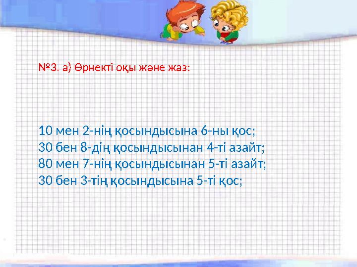 №3. а) Өрнекті оқы және жаз: 10 мен 2-нің қосындысына 6-ны қос; 30 бен 8-дің қосындысынан 4-ті азайт; 80 мен 7-нің қосындысынан