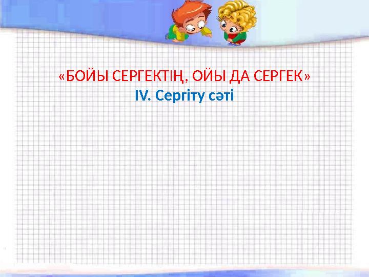«БОЙЫ СЕРГЕКТІҢ, ОЙЫ ДА СЕРГЕК» IV. Сергіту сәті