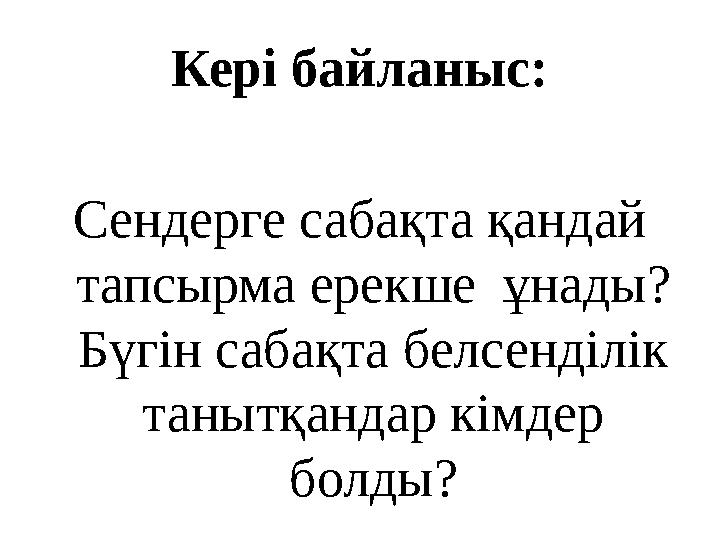 Кері байланыс: Сендерге сабақта қандай тапсырма ерекше ұнады? Бүгін сабақта белсенділік танытқандар кімдер болды?