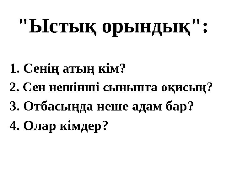 "Ыстық орындық": 1. Сенің атың кім? 2. Сен нешінші сыныпта оқисың? 3. Отбасыңда неше адам бар? 4. Олар кімдер?