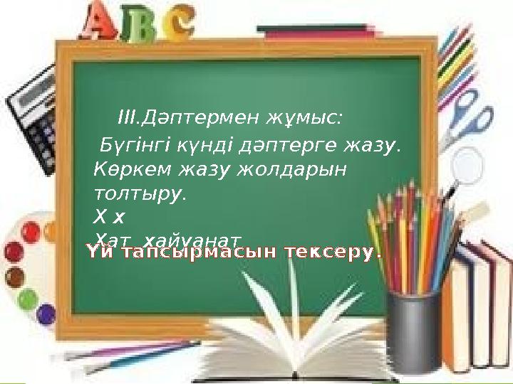 ІІІ.Дәптермен жұмыс: Бүгінгі күнді дәптерге жазу. Көркем жазу жолдарын толтыру. Х х Хат хайуанат Үй тапс