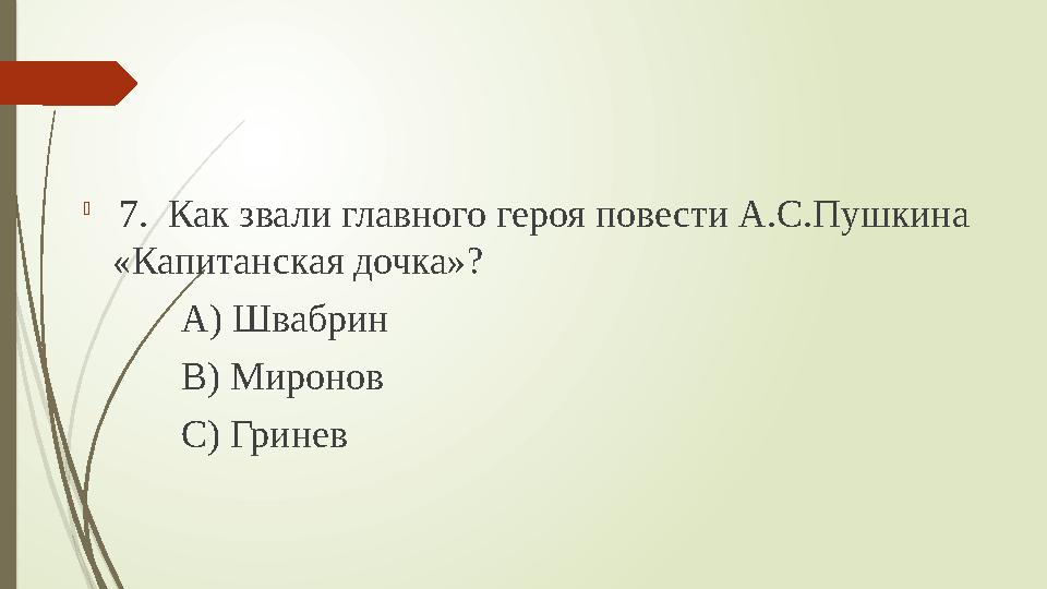  7. Как звали главного героя повести А.С.Пушкина «Капитанская дочка»? А) Швабрин