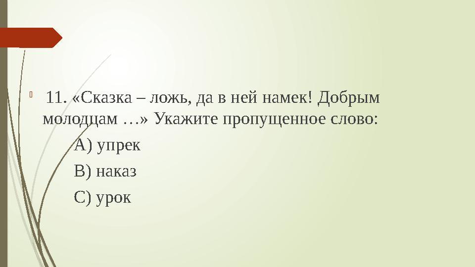  11. «Сказка – ложь, да в ней намек! Добрым молодцам …» Укажите пропущенное слово: А) упрек