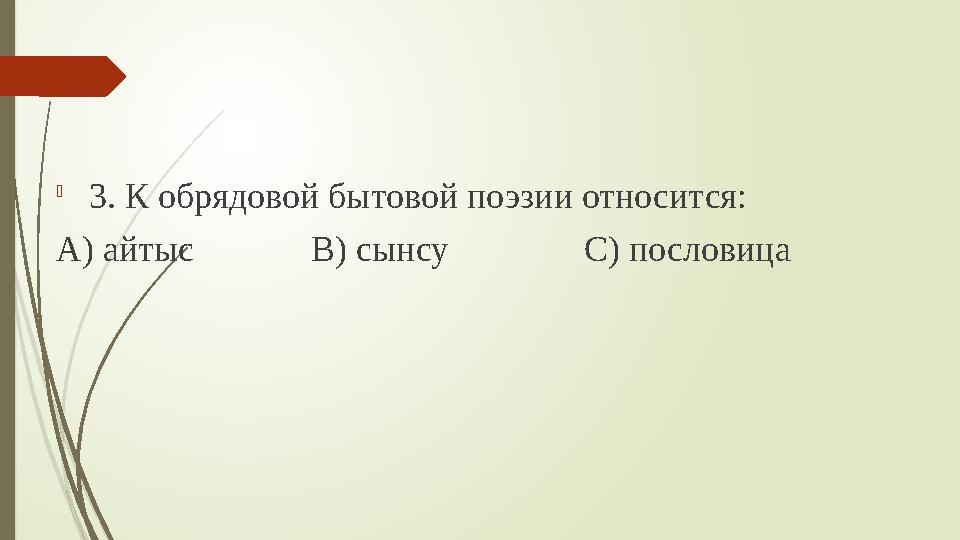  3. К обрядовой бытовой поэзии относится: А) айтыс В) сынсу С) пословица