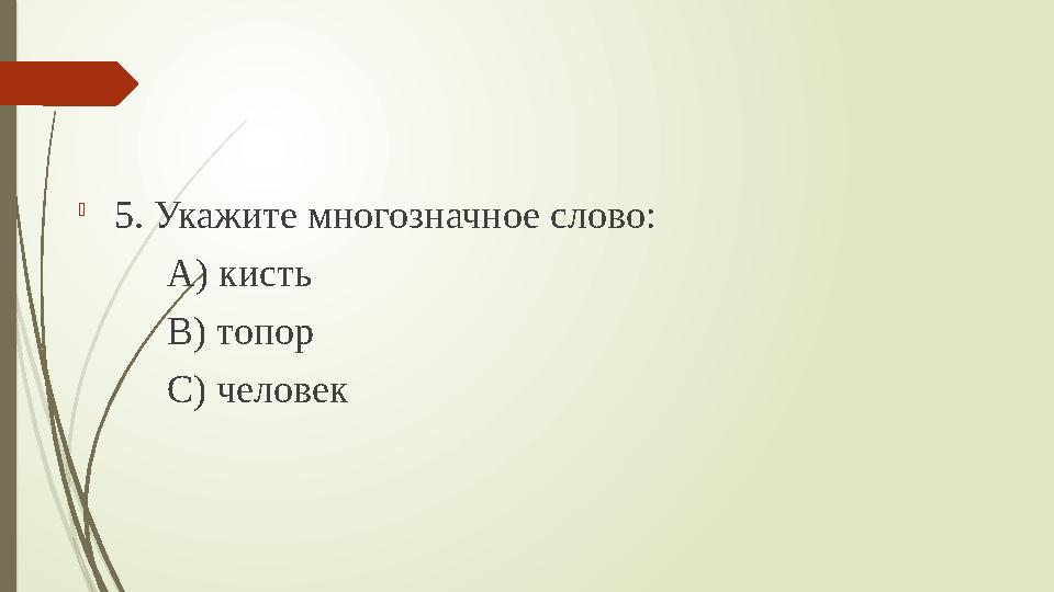  5. Укажите многозначное слово: А) кисть В) топор С) человек