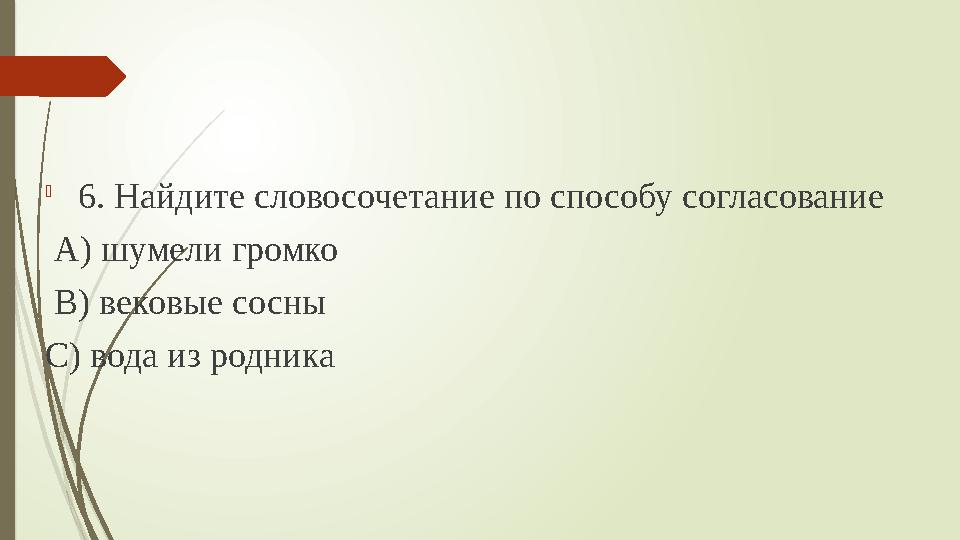  6. Найдите словосочетание по способу согласование А) шумели громко В) вековые сосны