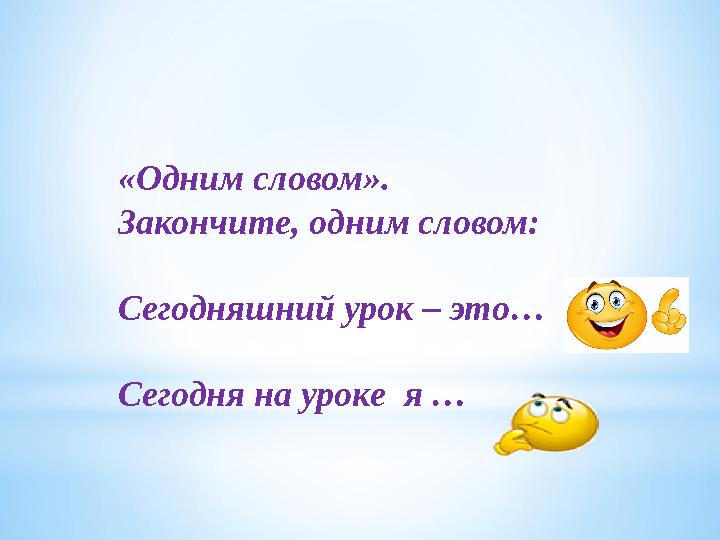 «Одним словом». Закончите, одним словом: Сегодняшний урок – это… Сегодня на уроке я …