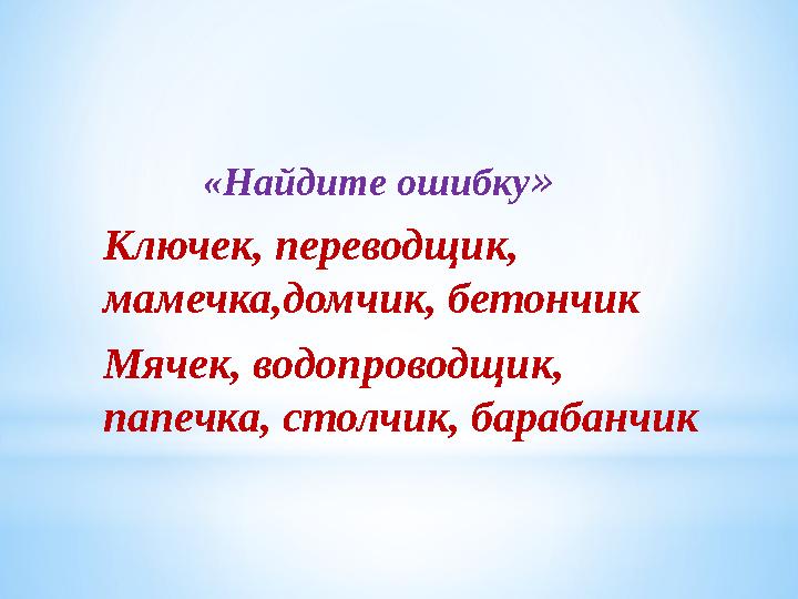 «Найдите ошибку» Ключек, переводщик, мамечка,домчик, бетончик Мячек, водопроводщик, папечка, столчик, барабанчик