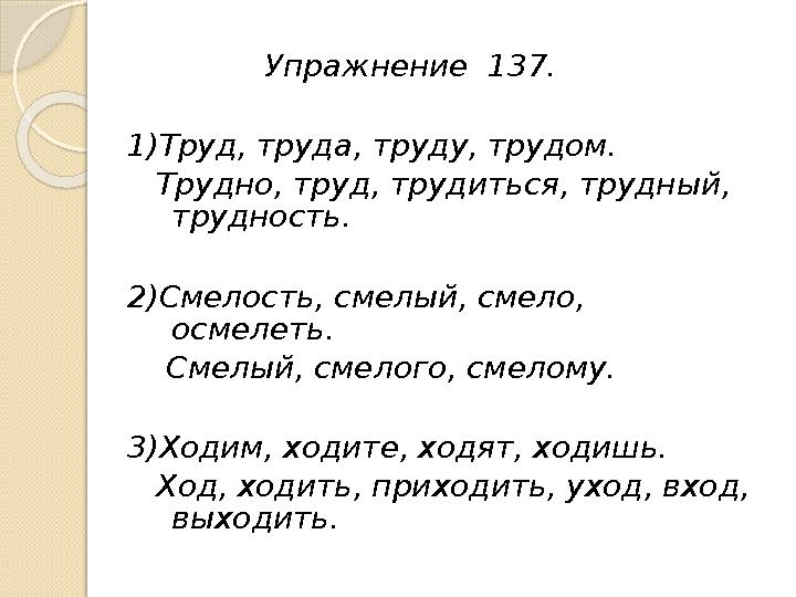 Упражнение 137. 1)Труд, труда, труду, трудом. Трудно, труд, трудиться, трудный, трудность. 2)Смело