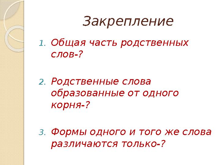 Закрепление 1.Общая часть родственных слов-? 2.Родственные слова образованные от одного корня-? 3.Формы одн