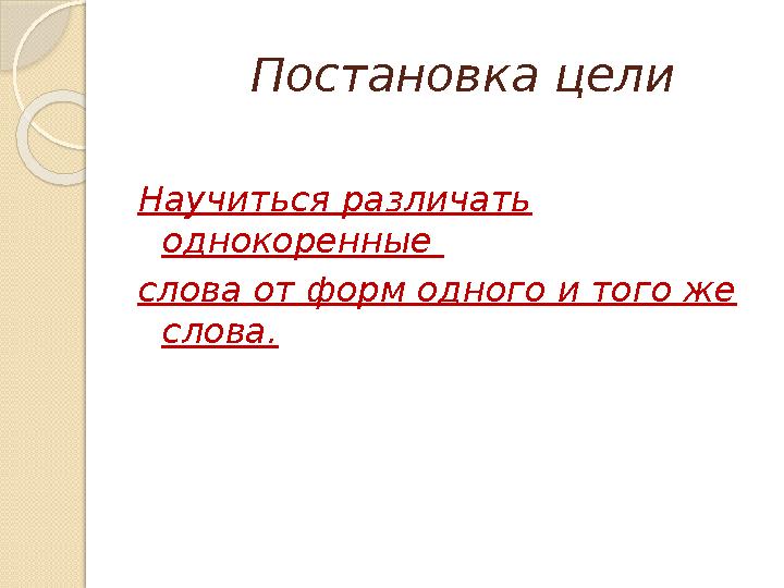 Постановка цели Научиться различать однокоренные слова от форм одного и того же слова.