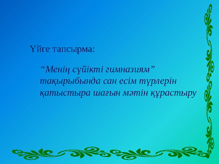 Үйге тапсырма: “ Менің сүйікті гимназиям” тақырыбында сан есім түрлерін қатыстыра шағын мәтін құрастыру