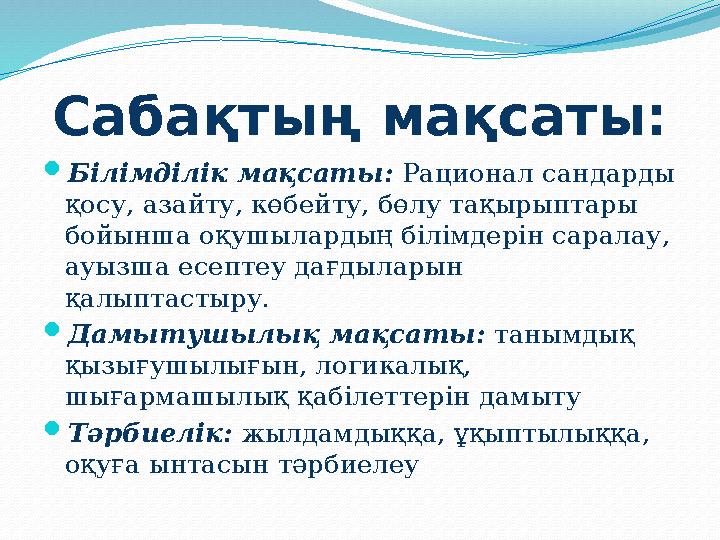 Сабақтың мақсаты: Білімділік мақсаты: Рационал сандарды қосу, азайту, көбейту, бөлу тақырыптары бойынша оқушылардың білімдері