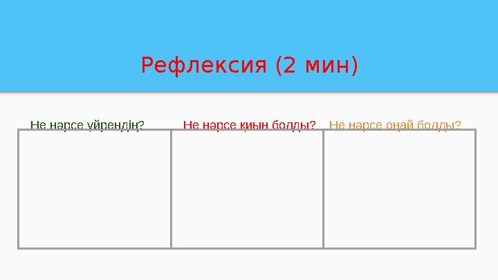 Рефлексия (2 мин) Не нәрсе үйрендің? Не нәрсе қиын болды? Не нәрсе оңай болды?
