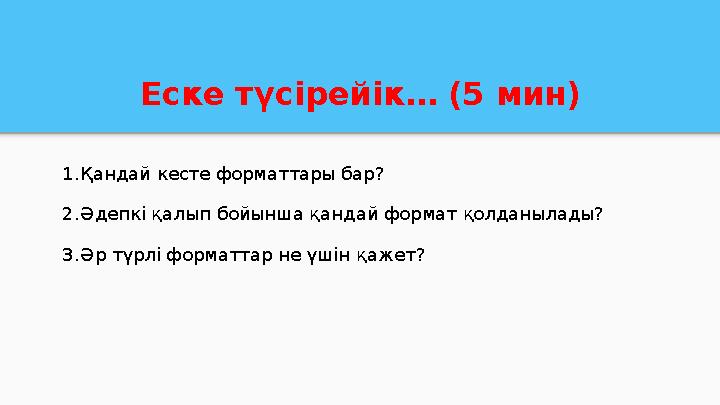 Еске түсірейік… (5 мин) 1.Қандай кесте форматтары бар? 2.Әдепкі қалып бойынша қандай формат қолданылады? 3.Әр түрлі форматтар не