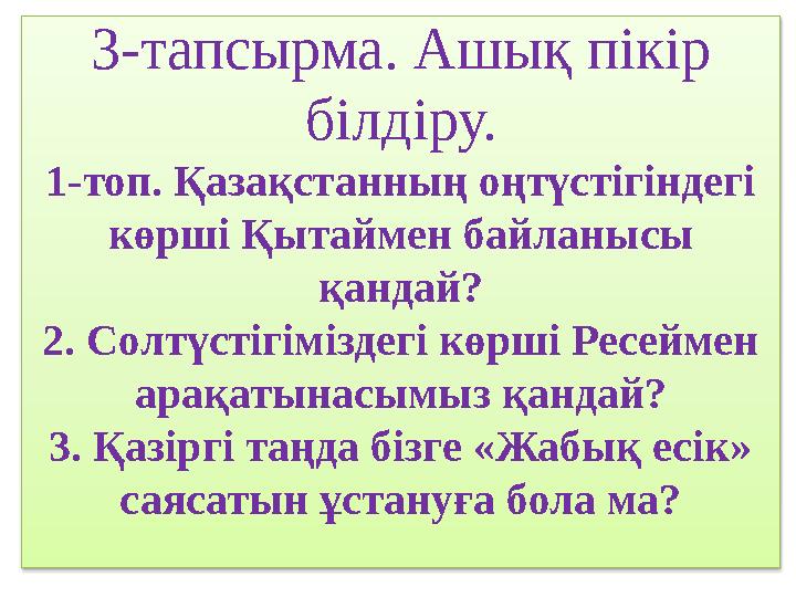 3-тапсырма. Ашық пікір білдіру. 1-топ. Қазақстанның оңтүстігіндегі көрші Қытаймен байланысы қандай? 2. Солтүстігіміздегі көр