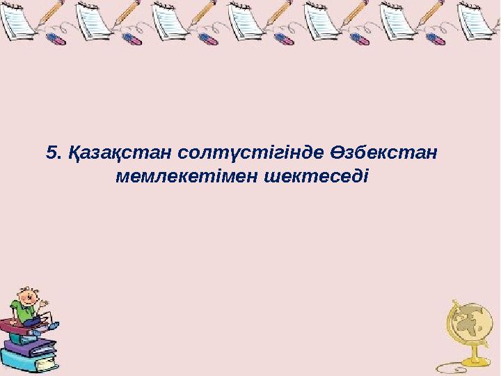 5. Қазақстан солтүстігінде Өзбекстан мемлекетімен шектеседі