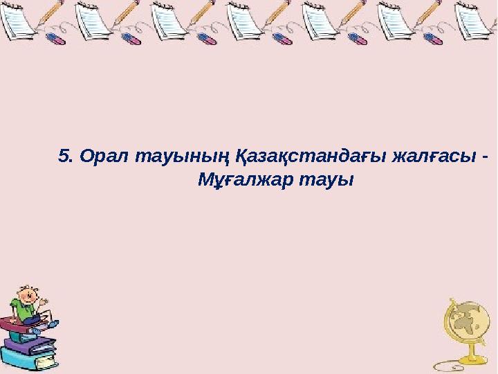 5. Орал тауының Қазақстандағы жалғасы - Мұғалжар тауы