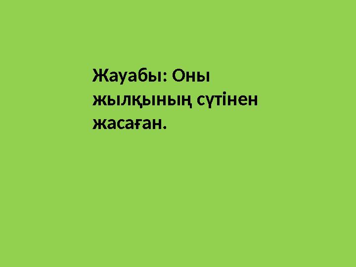 Жауабы: Оны жылқының сүтінен жасаған.