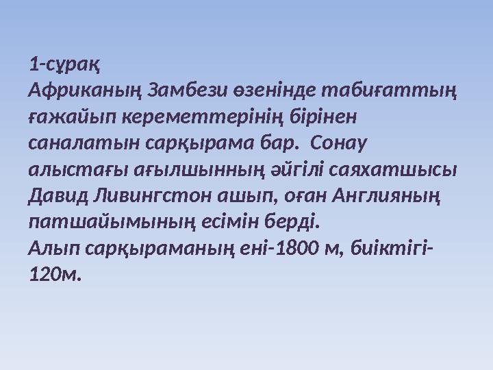 1-сұрақ Африканың Замбези өзенінде табиғаттың ғажайып кереметтерінің бірінен саналатын сарқырама бар. Сонау алыстағы ағылшы