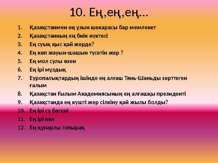 10. Ең,ең,ең... 1.Қазақстанмен ең ұзын шекарасы бар мемлекет 2.Қазақстанның ең биік нүктесі 3.Ең суық қыс қай жерде? 4.Ең көп ж