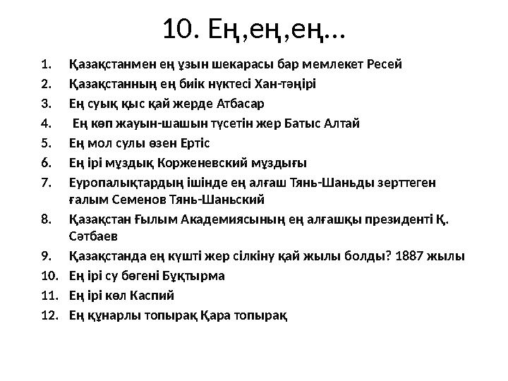 10. Ең,ең,ең... 1.Қазақстанмен ең ұзын шекарасы бар мемлекет Ресей 2.Қазақстанның ең биік нүктесі Хан-тәңірі 3.Ең суық қыс қай