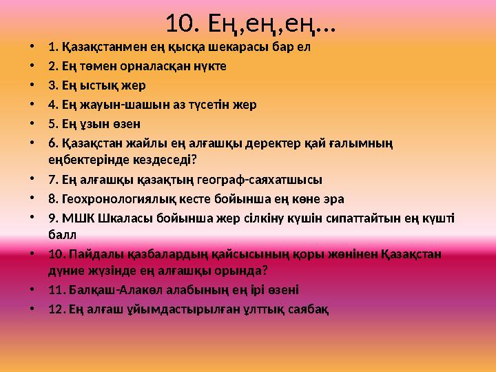 10. Ең,ең,ең... •1. Қазақстанмен ең қысқа шекарасы бар ел •2. Ең төмен орналасқан нүкте •3. Ең ыстық жер •4. Ең жауын-шашын аз