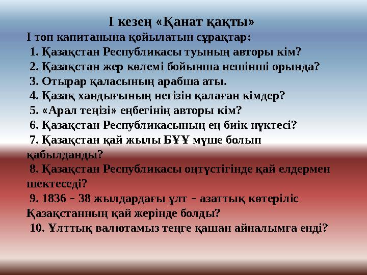 I кезең «Қанат қақты» I топ капитанына қойылатын сұрақтар: 1. Қазақстан Республикасы туының авторы кім? 2. Қазақстан жер көлем