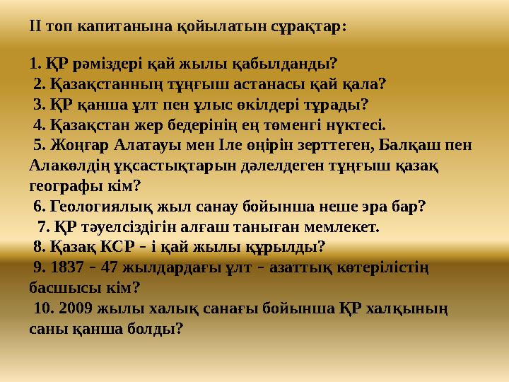 II топ капитанына қойылатын сұрақтар: 1. ҚР рәміздері қай жылы қабылданды? 2. Қазақстанның тұңғыш астанасы қай қала? 3. ҚР қ