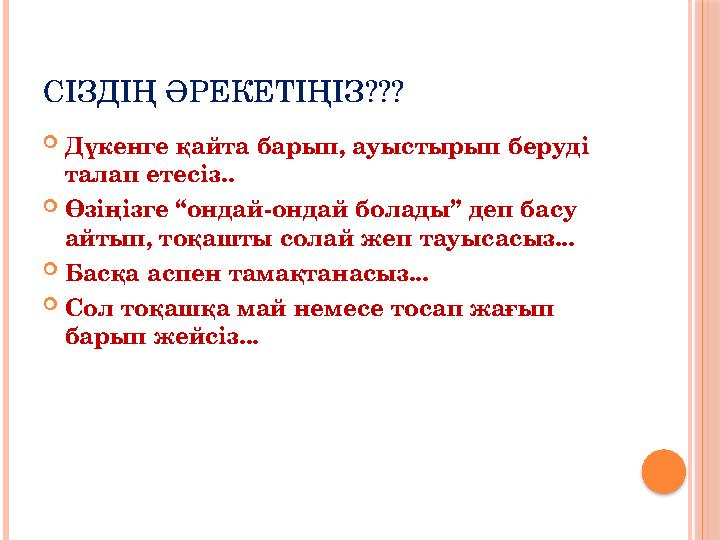 СІЗДІҢ ӘРЕКЕТІҢІЗ??? Дүкенге қайта барып, ауыстырып беруді талап етесіз.. Өзіңізге “ондай-ондай болады” деп басу айтып,