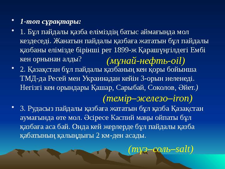 • 1-топ сұрақтары: • 1. Бұл пайдалы қазба еліміздің батыс аймағында мол кездеседі. Жанатын пайдалы қазбаға жататын бұл пайдалы