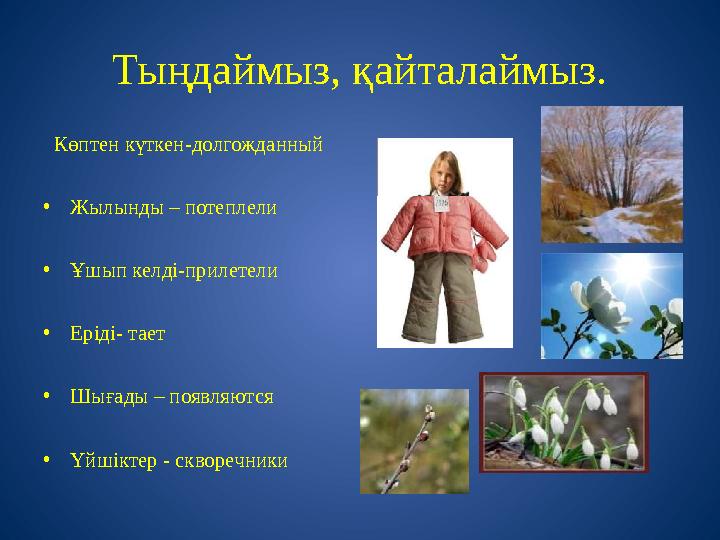 Тыңдаймыз, қайталаймыз. Көптен күткен-долгожданный •Жылынды – потеплели •Ұшып келді-прилетели •Еріді- тает •Шығады – появляютс