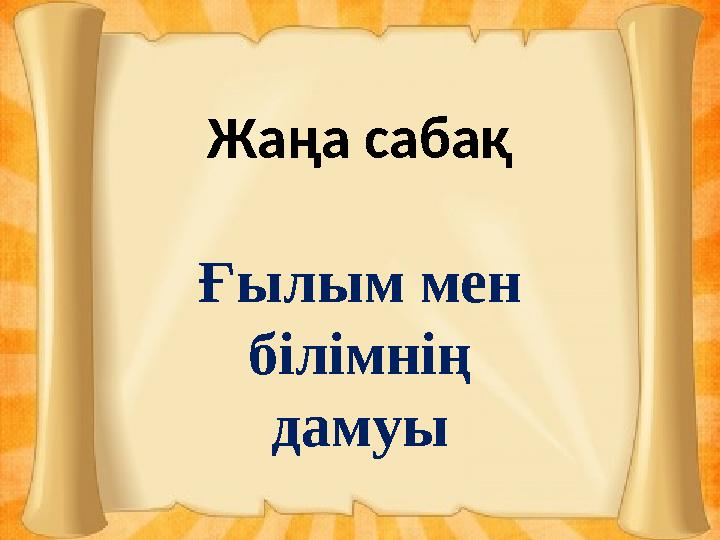 Жаңа сабақ Ғылым мен білімнің дамуы