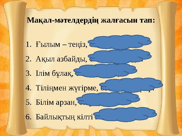 Мақал-мәтелдердің жалғасын тап: 1.Ғылым – теңіз, білім – қайық. 2.Ақыл азбайды, білім тозбайды. 3.Ілім бұлақ, білім шырақ. 4.Тіл