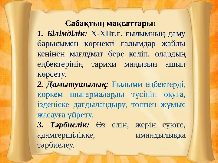 Сабақтың мақсаттары: 1. Білімділік: Х-ХІІғ.ғ. ғылымның даму барысымен көрнекті ғалымдар жайлы кеңінен мағлұмат бере келіп, ол